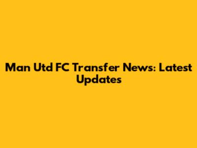 Man Utd FC Transfer News: Latest Updates