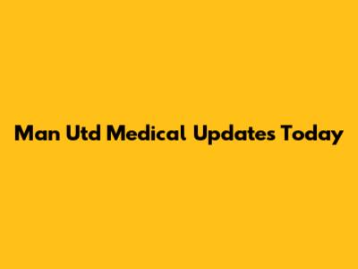 Man Utd Medical Updates Today