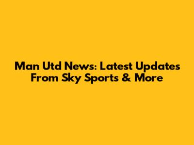 Man Utd News: Latest Updates From Sky Sports & More