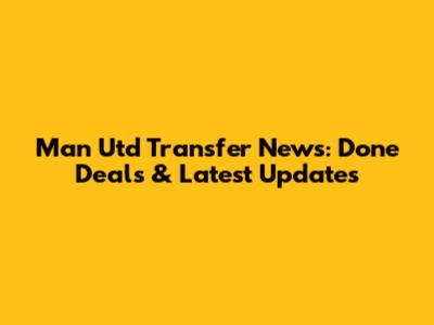 Man Utd Transfer News: Done Deals & Latest Updates