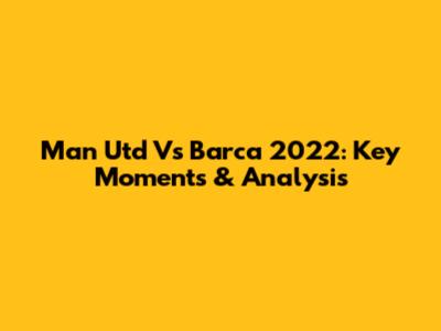 Man Utd Vs Barca 2022: Key Moments & Analysis