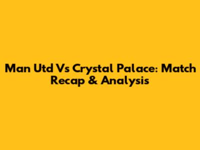 Man Utd Vs Crystal Palace: Match Recap & Analysis
