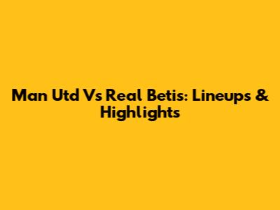 Man Utd Vs Real Betis: Lineups & Highlights