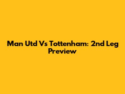 Man Utd Vs Tottenham: 2nd Leg Preview