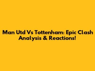 Man Utd Vs Tottenham: Epic Clash Analysis & Reactions!