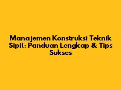 Manajemen Konstruksi Teknik Sipil: Panduan Lengkap & Tips Sukses