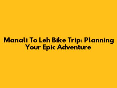 Manali To Leh Bike Trip: Planning Your Epic Adventure
