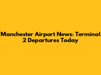 Manchester Airport News: Terminal 2 Departures Today