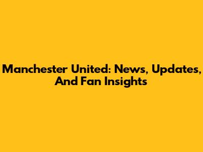 Manchester United: News, Updates, And Fan Insights