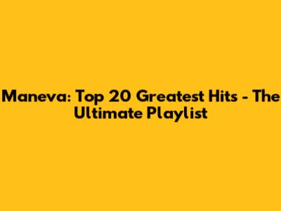 Maneva: Top 20 Greatest Hits - The Ultimate Playlist