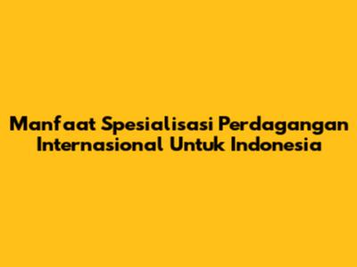 Manfaat Spesialisasi Perdagangan Internasional Untuk Indonesia