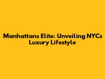 Manhattan's Elite: Unveiling NYC's Luxury Lifestyle