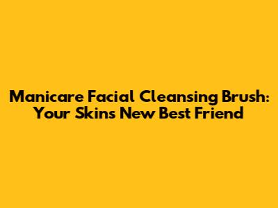 Manicare Facial Cleansing Brush: Your Skin's New Best Friend