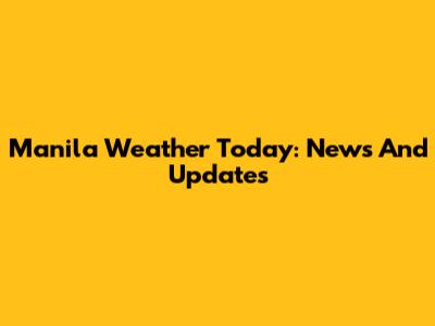 Manila Weather Today: News And Updates