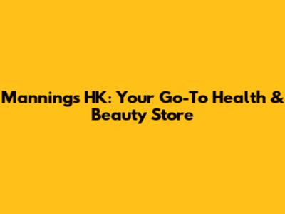 Mannings HK: Your Go-To Health & Beauty Store