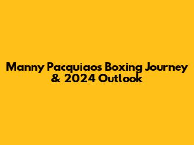 Manny Pacquiao's Boxing Journey & 2024 Outlook