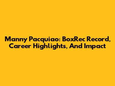 Manny Pacquiao: BoxRec Record, Career Highlights, And Impact