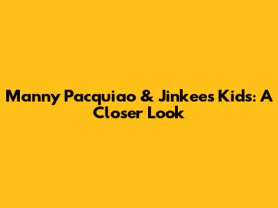 Manny Pacquiao & Jinkee's Kids: A Closer Look
