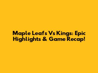 Maple Leafs Vs Kings: Epic Highlights & Game Recap!