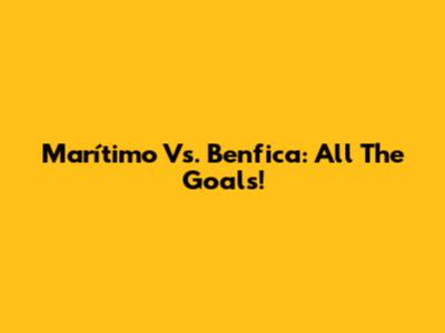 Marítimo Vs. Benfica: All The Goals!