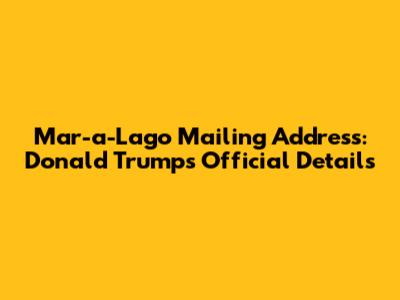 Mar-a-Lago Mailing Address: Donald Trump's Official Details