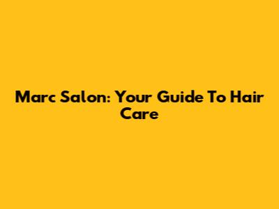Marc Salon: Your Guide To Hair Care