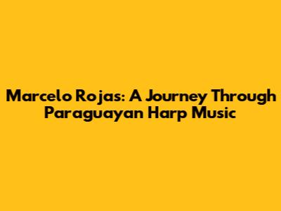 Marcelo Rojas: A Journey Through Paraguayan Harp Music