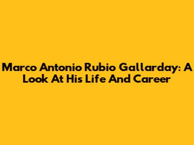 Marco Antonio Rubio Gallarday: A Look At His Life And Career