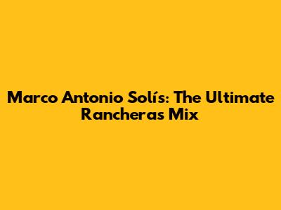Marco Antonio Solís: The Ultimate Rancheras Mix