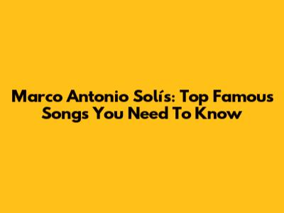 Marco Antonio Solís: Top Famous Songs You Need To Know