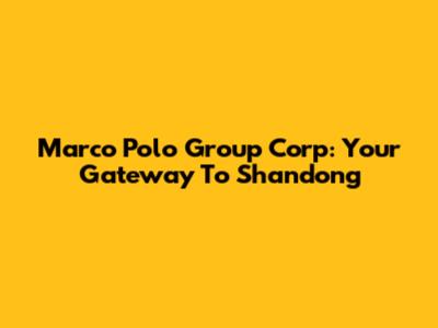 Marco Polo Group Corp: Your Gateway To Shandong