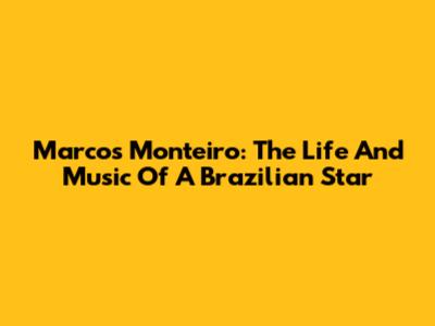 Marcos Monteiro: The Life And Music Of A Brazilian Star