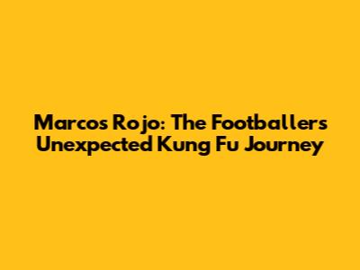 Marcos Rojo: The Footballer's Unexpected Kung Fu Journey