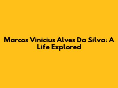 Marcos Vinicius Alves Da Silva: A Life Explored