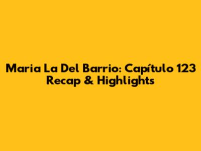 Maria La Del Barrio: Capítulo 123 Recap & Highlights