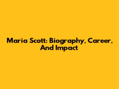Maria Scott: Biography, Career, And Impact