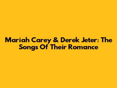 Mariah Carey & Derek Jeter: The Songs Of Their Romance