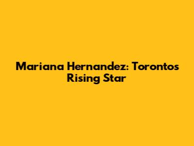 Mariana Hernandez: Toronto's Rising Star