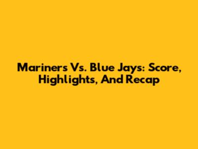 Mariners Vs. Blue Jays: Score, Highlights, And Recap