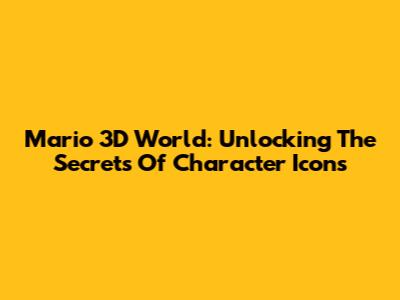 Mario 3D World: Unlocking The Secrets Of Character Icons