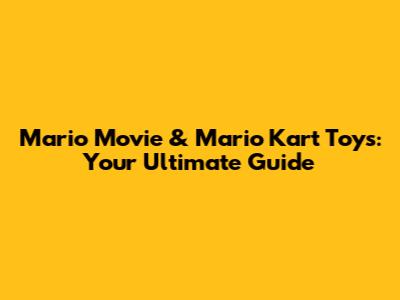 Mario Movie & Mario Kart Toys: Your Ultimate Guide