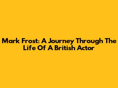 Mark Frost: A Journey Through The Life Of A British Actor