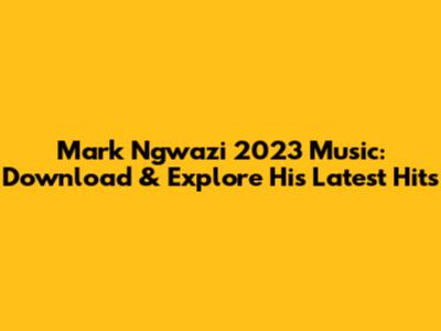 Mark Ngwazi 2023 Music: Download & Explore His Latest Hits