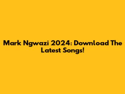 Mark Ngwazi 2024: Download The Latest Songs!