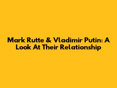 Mark Rutte & Vladimir Putin: A Look At Their Relationship