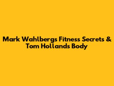 Mark Wahlberg's Fitness Secrets & Tom Holland's Body