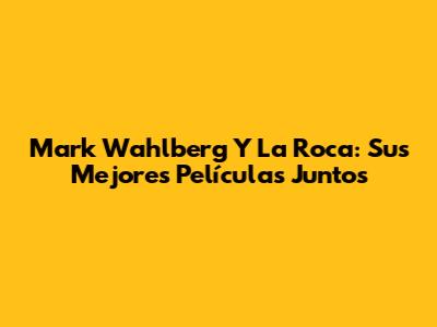 Mark Wahlberg Y La Roca: Sus Mejores Películas Juntos
