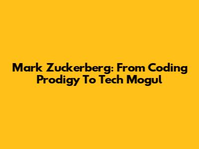 Mark Zuckerberg: From Coding Prodigy To Tech Mogul