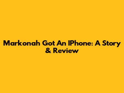 Markonah Got An IPhone: A Story & Review