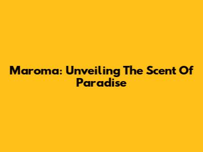 Maroma: Unveiling The Scent Of Paradise